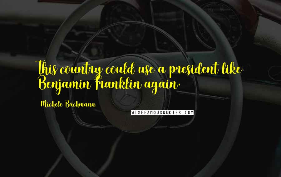 Michele Bachmann Quotes: This country could use a president like Benjamin Franklin again.