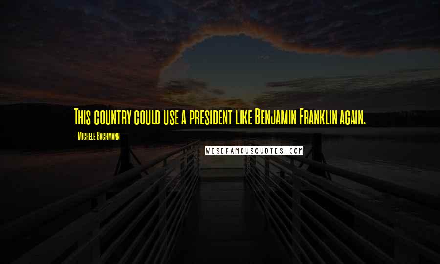 Michele Bachmann Quotes: This country could use a president like Benjamin Franklin again.