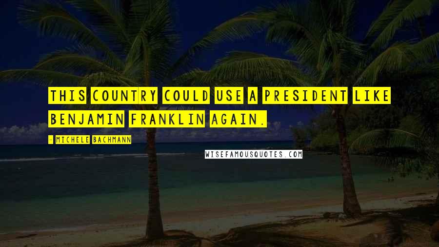 Michele Bachmann Quotes: This country could use a president like Benjamin Franklin again.