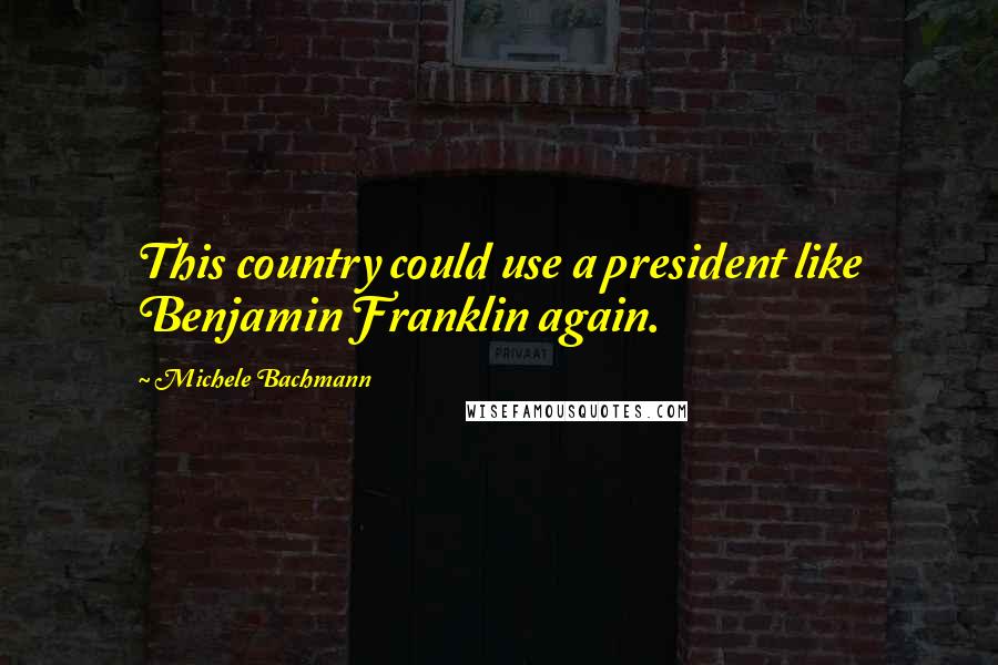 Michele Bachmann Quotes: This country could use a president like Benjamin Franklin again.
