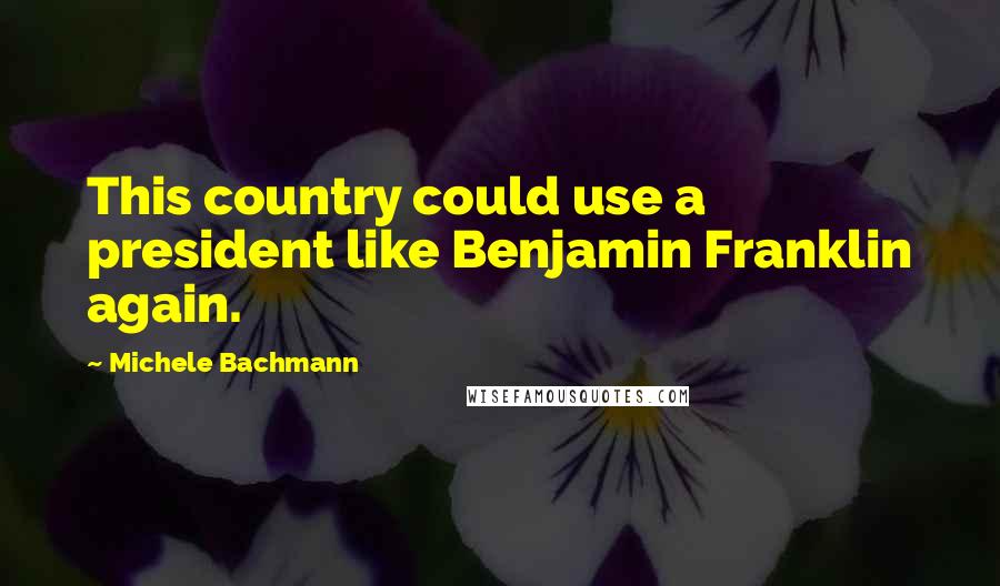 Michele Bachmann Quotes: This country could use a president like Benjamin Franklin again.