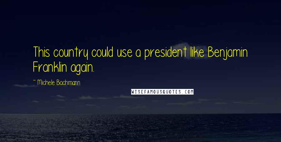 Michele Bachmann Quotes: This country could use a president like Benjamin Franklin again.