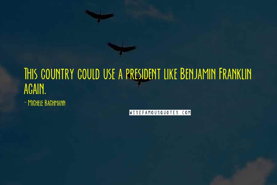 Michele Bachmann Quotes: This country could use a president like Benjamin Franklin again.