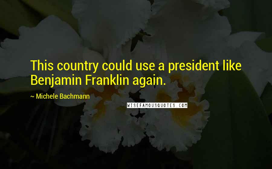 Michele Bachmann Quotes: This country could use a president like Benjamin Franklin again.