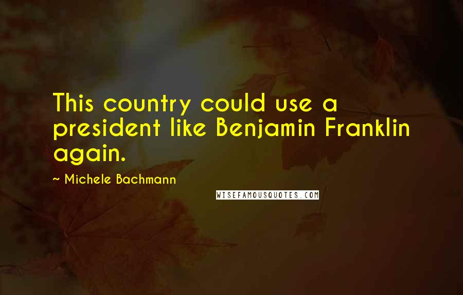 Michele Bachmann Quotes: This country could use a president like Benjamin Franklin again.