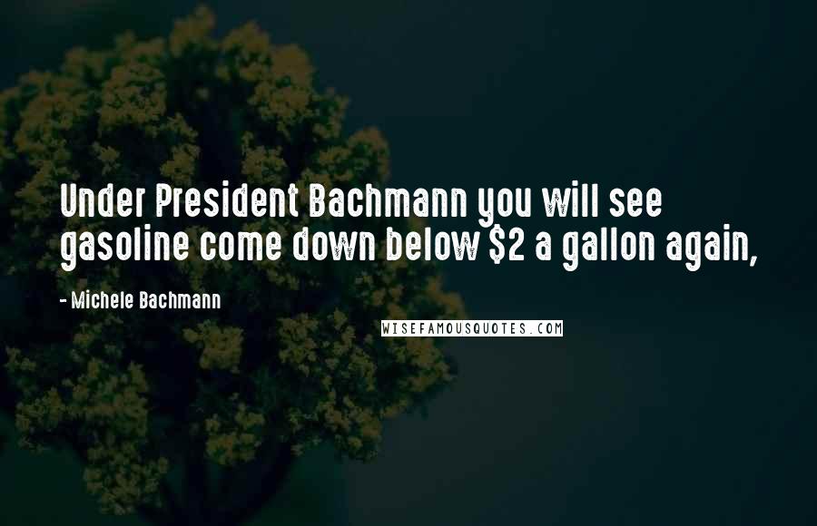 Michele Bachmann Quotes: Under President Bachmann you will see gasoline come down below $2 a gallon again,