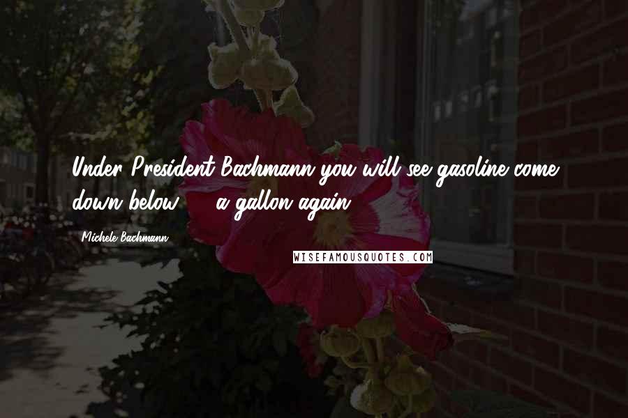 Michele Bachmann Quotes: Under President Bachmann you will see gasoline come down below $2 a gallon again,