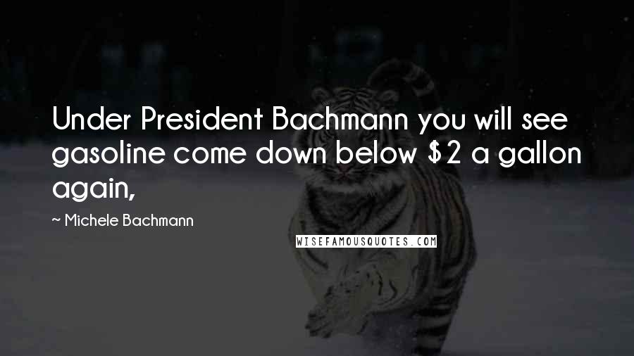 Michele Bachmann Quotes: Under President Bachmann you will see gasoline come down below $2 a gallon again,