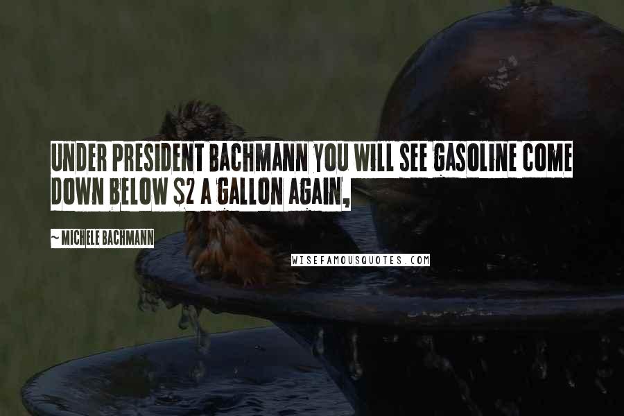 Michele Bachmann Quotes: Under President Bachmann you will see gasoline come down below $2 a gallon again,