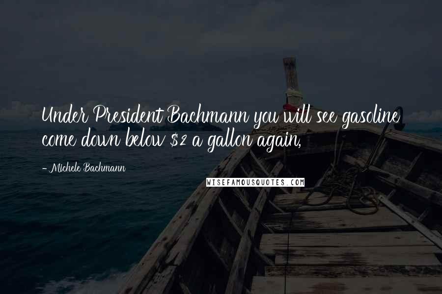 Michele Bachmann Quotes: Under President Bachmann you will see gasoline come down below $2 a gallon again,