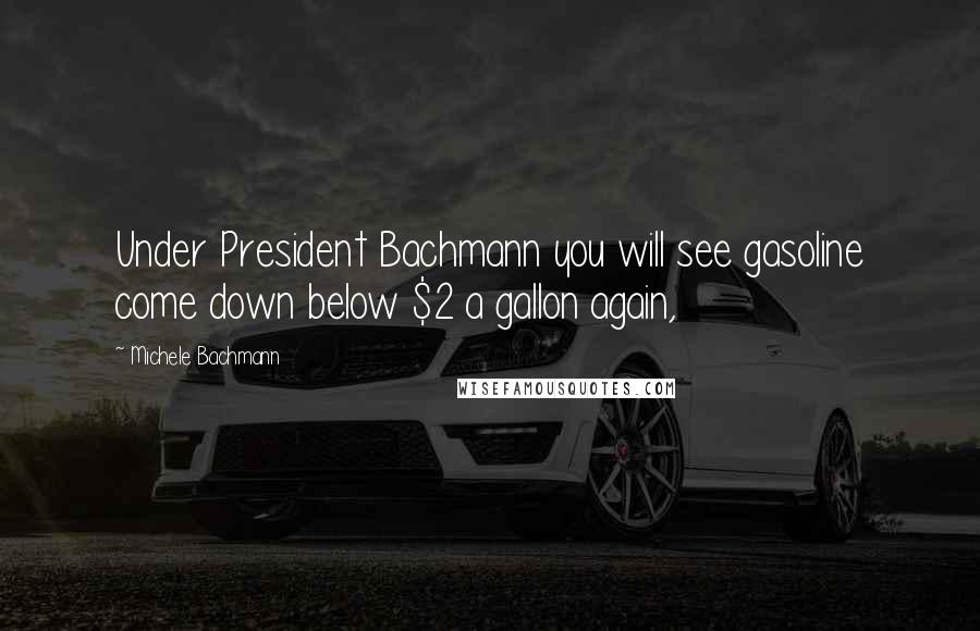 Michele Bachmann Quotes: Under President Bachmann you will see gasoline come down below $2 a gallon again,