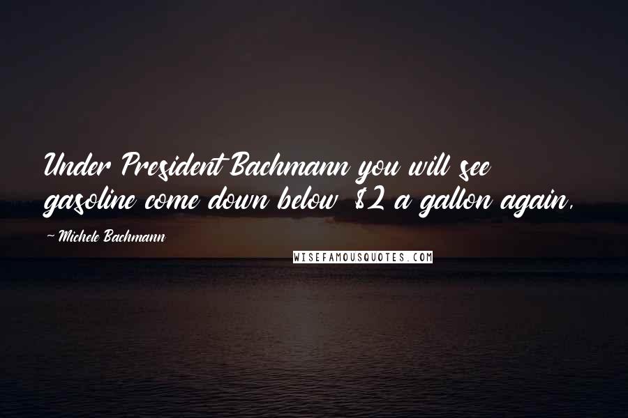 Michele Bachmann Quotes: Under President Bachmann you will see gasoline come down below $2 a gallon again,