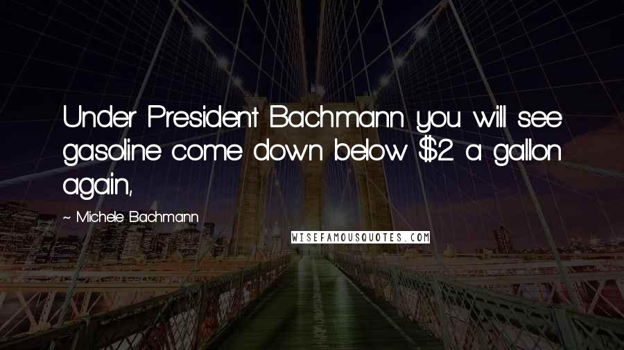 Michele Bachmann Quotes: Under President Bachmann you will see gasoline come down below $2 a gallon again,