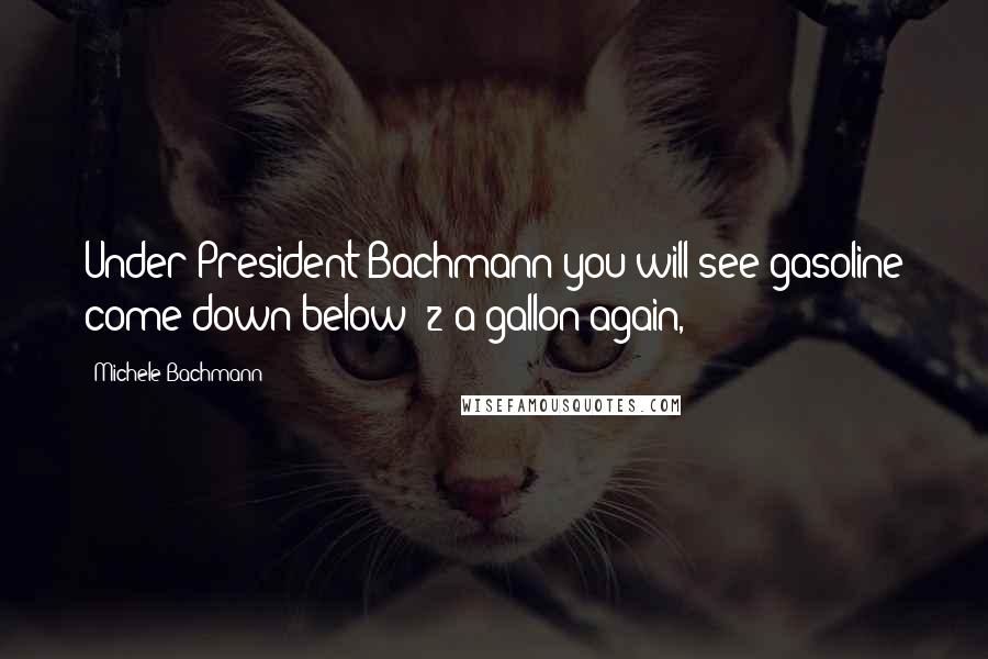 Michele Bachmann Quotes: Under President Bachmann you will see gasoline come down below $2 a gallon again,