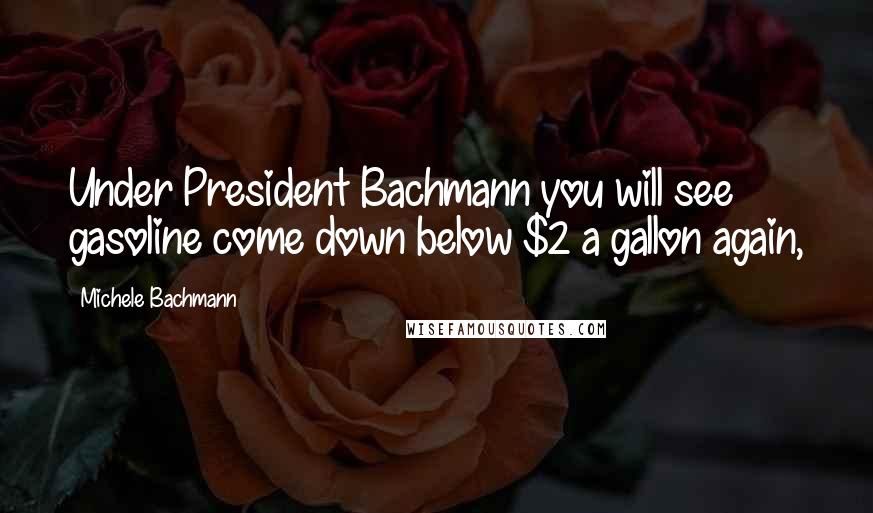 Michele Bachmann Quotes: Under President Bachmann you will see gasoline come down below $2 a gallon again,