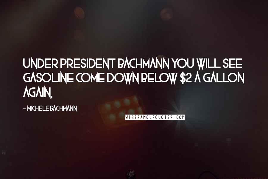 Michele Bachmann Quotes: Under President Bachmann you will see gasoline come down below $2 a gallon again,