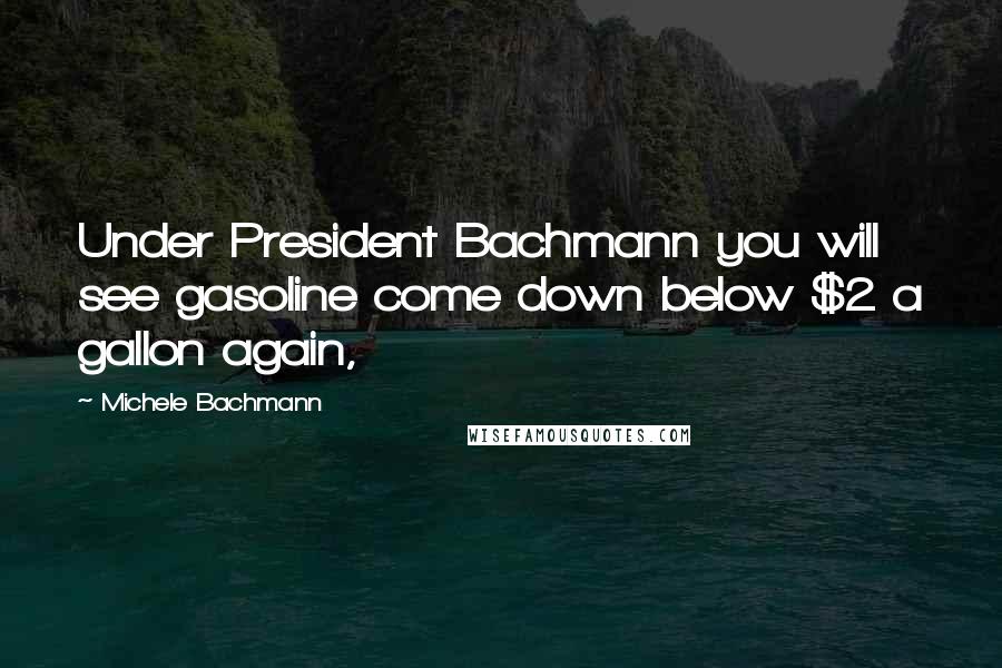 Michele Bachmann Quotes: Under President Bachmann you will see gasoline come down below $2 a gallon again,