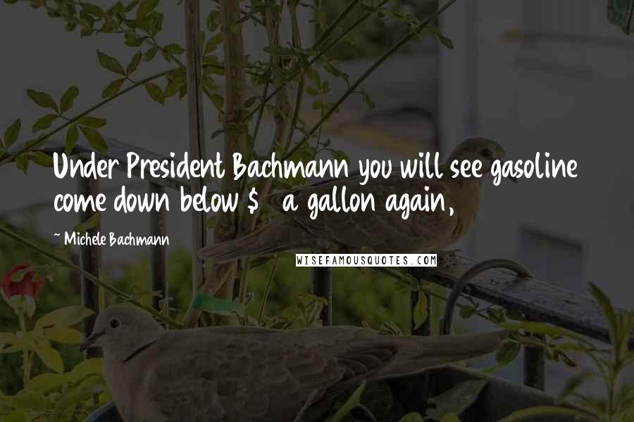 Michele Bachmann Quotes: Under President Bachmann you will see gasoline come down below $2 a gallon again,