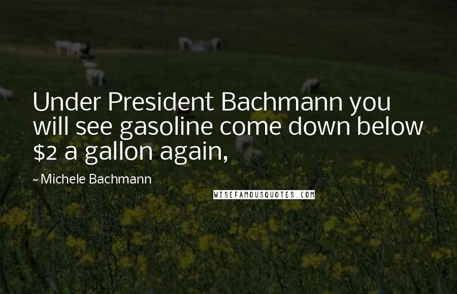 Michele Bachmann Quotes: Under President Bachmann you will see gasoline come down below $2 a gallon again,