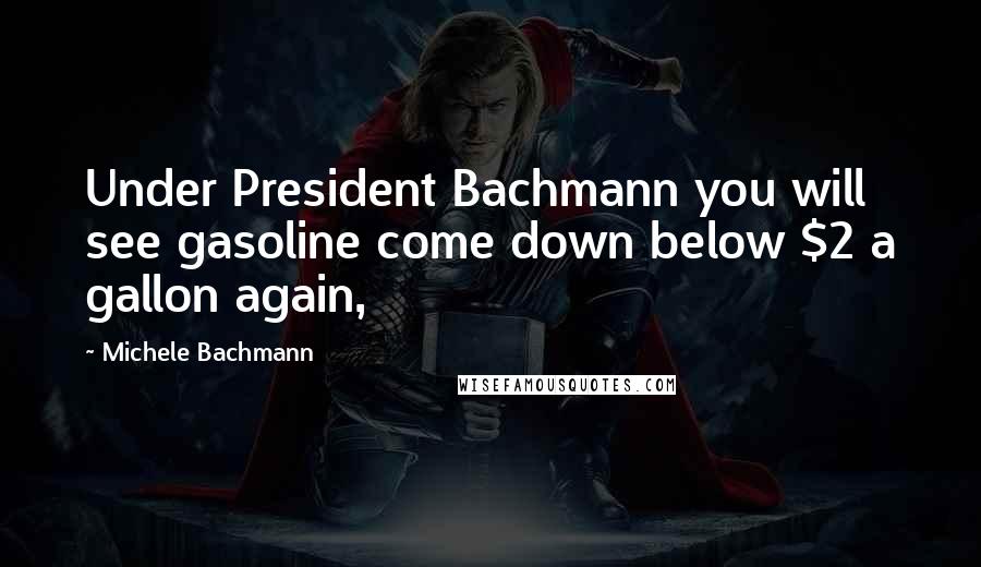 Michele Bachmann Quotes: Under President Bachmann you will see gasoline come down below $2 a gallon again,