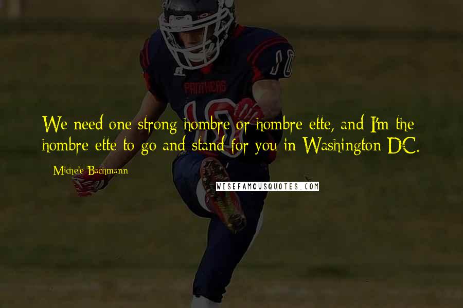 Michele Bachmann Quotes: We need one strong hombre or hombre-ette, and I'm the hombre-ette to go and stand for you in Washington DC.