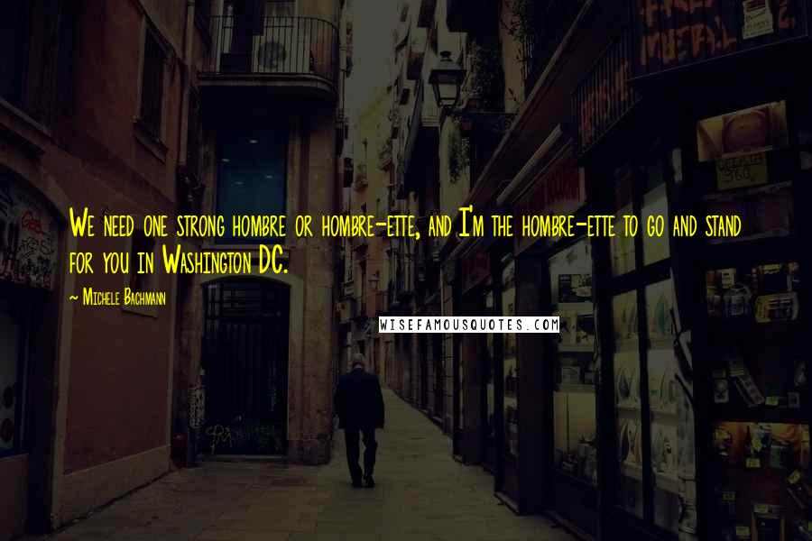 Michele Bachmann Quotes: We need one strong hombre or hombre-ette, and I'm the hombre-ette to go and stand for you in Washington DC.