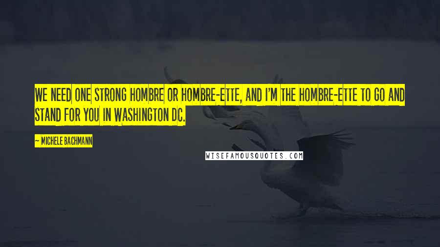 Michele Bachmann Quotes: We need one strong hombre or hombre-ette, and I'm the hombre-ette to go and stand for you in Washington DC.