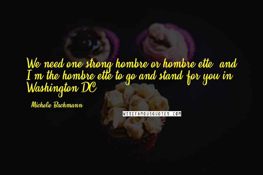 Michele Bachmann Quotes: We need one strong hombre or hombre-ette, and I'm the hombre-ette to go and stand for you in Washington DC.