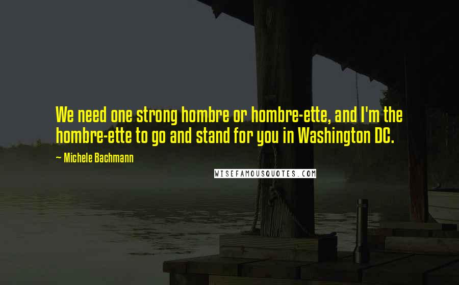 Michele Bachmann Quotes: We need one strong hombre or hombre-ette, and I'm the hombre-ette to go and stand for you in Washington DC.