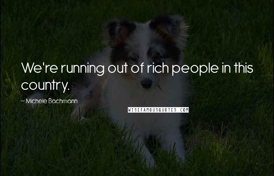 Michele Bachmann Quotes: We're running out of rich people in this country.