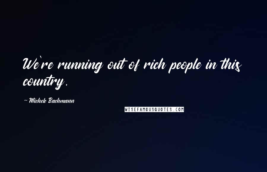 Michele Bachmann Quotes: We're running out of rich people in this country.