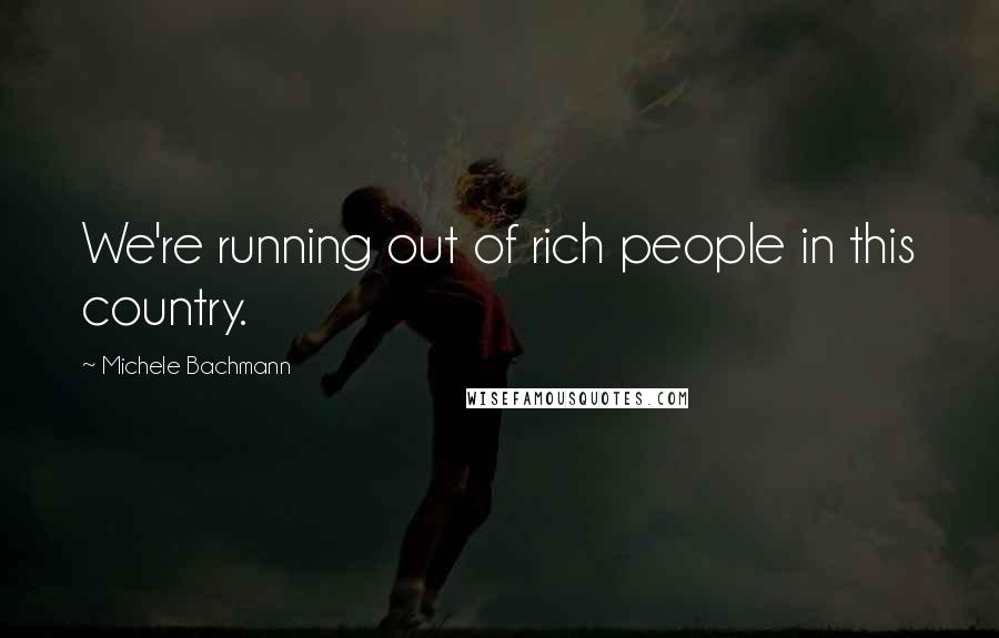 Michele Bachmann Quotes: We're running out of rich people in this country.