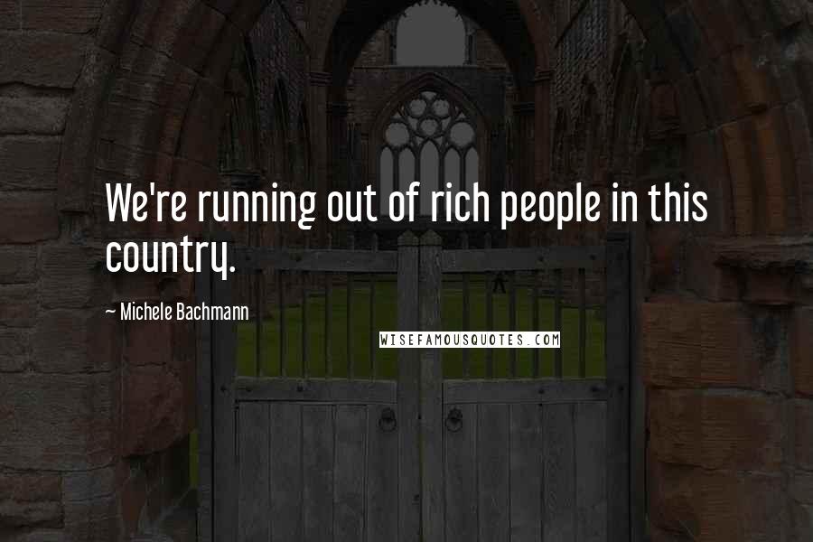 Michele Bachmann Quotes: We're running out of rich people in this country.