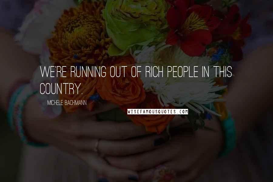 Michele Bachmann Quotes: We're running out of rich people in this country.