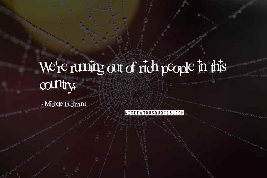 Michele Bachmann Quotes: We're running out of rich people in this country.