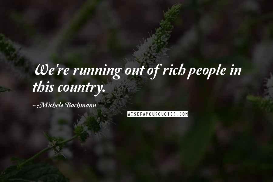 Michele Bachmann Quotes: We're running out of rich people in this country.