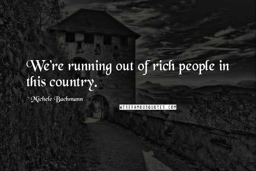 Michele Bachmann Quotes: We're running out of rich people in this country.