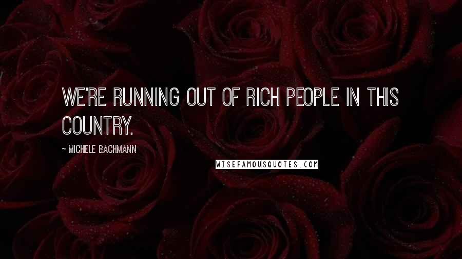 Michele Bachmann Quotes: We're running out of rich people in this country.