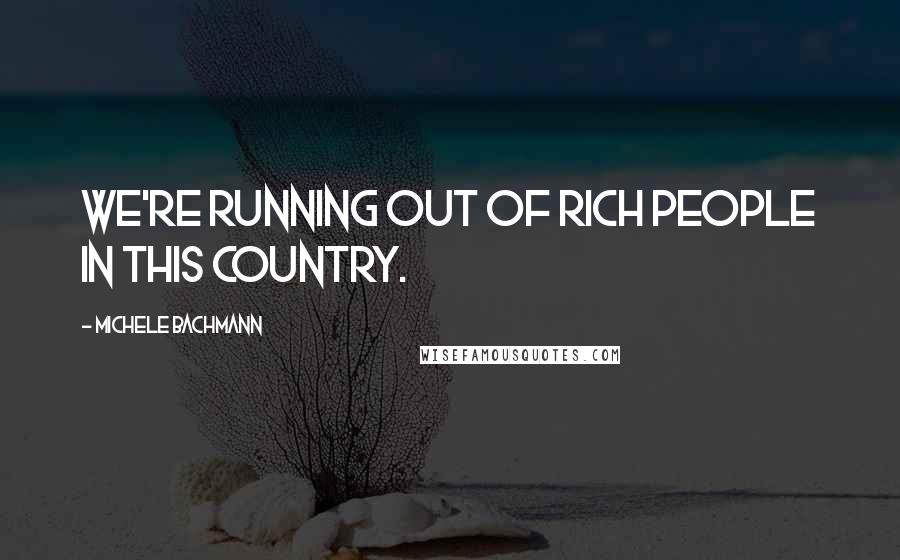 Michele Bachmann Quotes: We're running out of rich people in this country.
