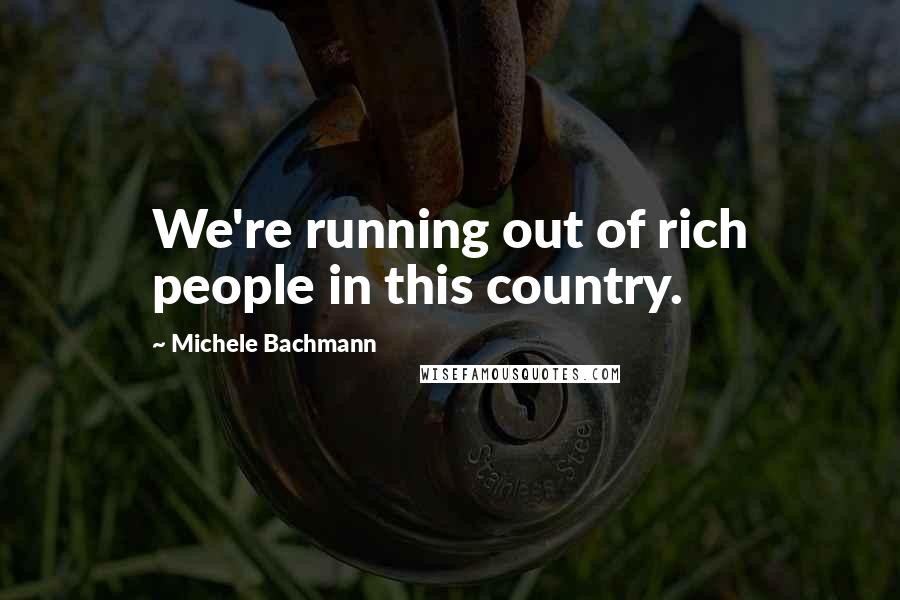 Michele Bachmann Quotes: We're running out of rich people in this country.