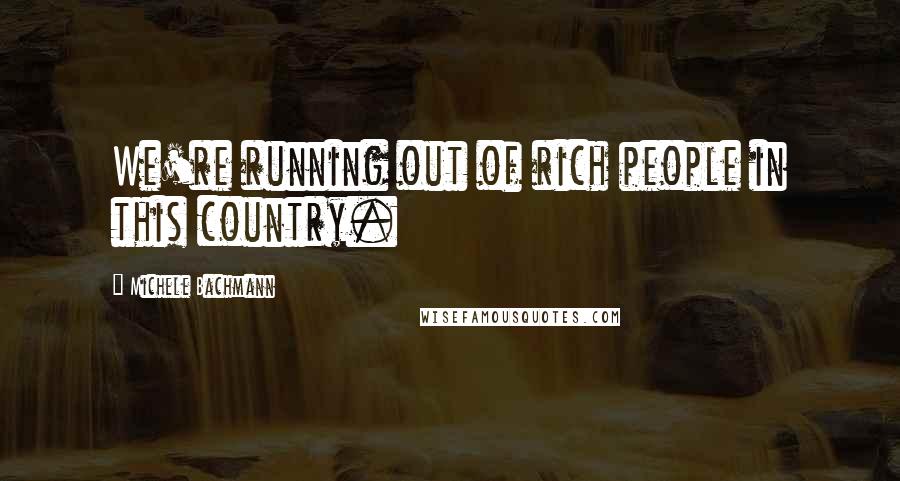 Michele Bachmann Quotes: We're running out of rich people in this country.