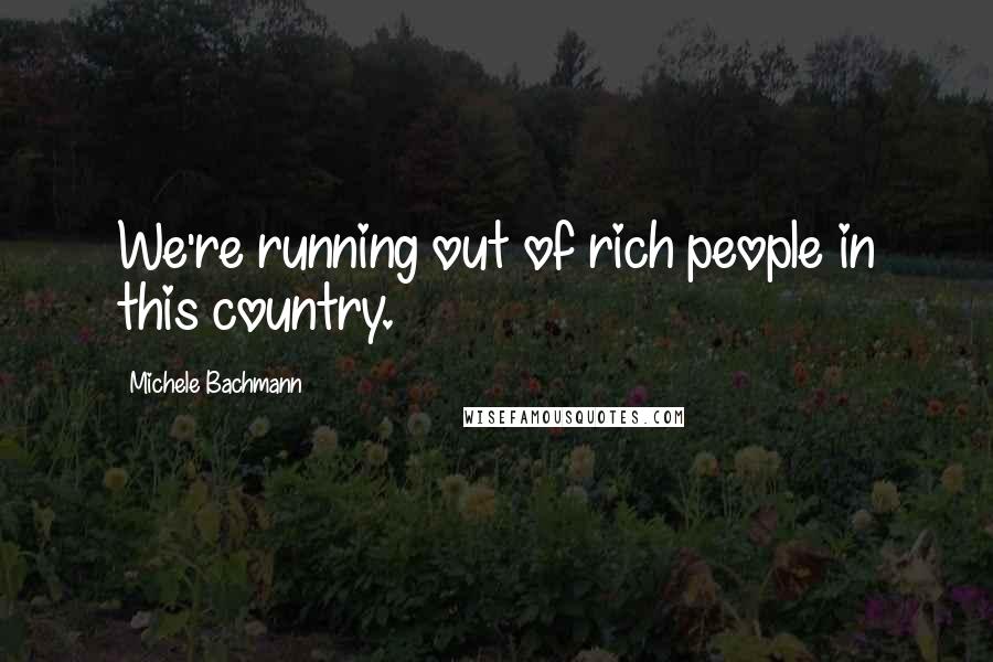 Michele Bachmann Quotes: We're running out of rich people in this country.