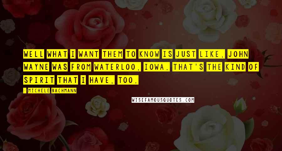 Michele Bachmann Quotes: Well what I want them to know is just like, John Wayne was from Waterloo, Iowa. That's the kind of spirit that I have, too.