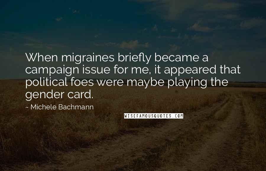 Michele Bachmann Quotes: When migraines briefly became a campaign issue for me, it appeared that political foes were maybe playing the gender card.