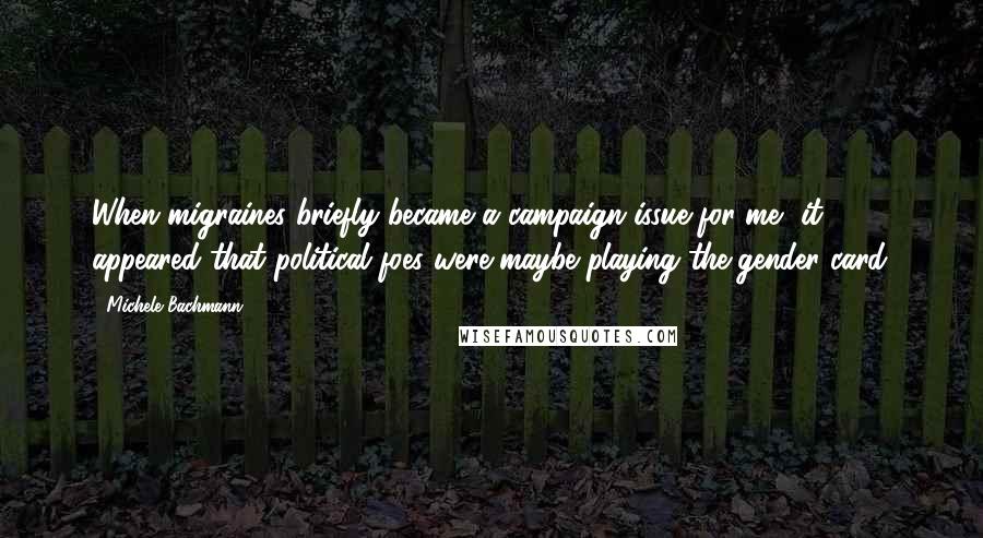 Michele Bachmann Quotes: When migraines briefly became a campaign issue for me, it appeared that political foes were maybe playing the gender card.