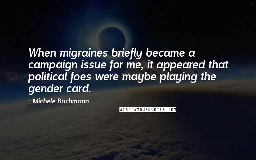 Michele Bachmann Quotes: When migraines briefly became a campaign issue for me, it appeared that political foes were maybe playing the gender card.