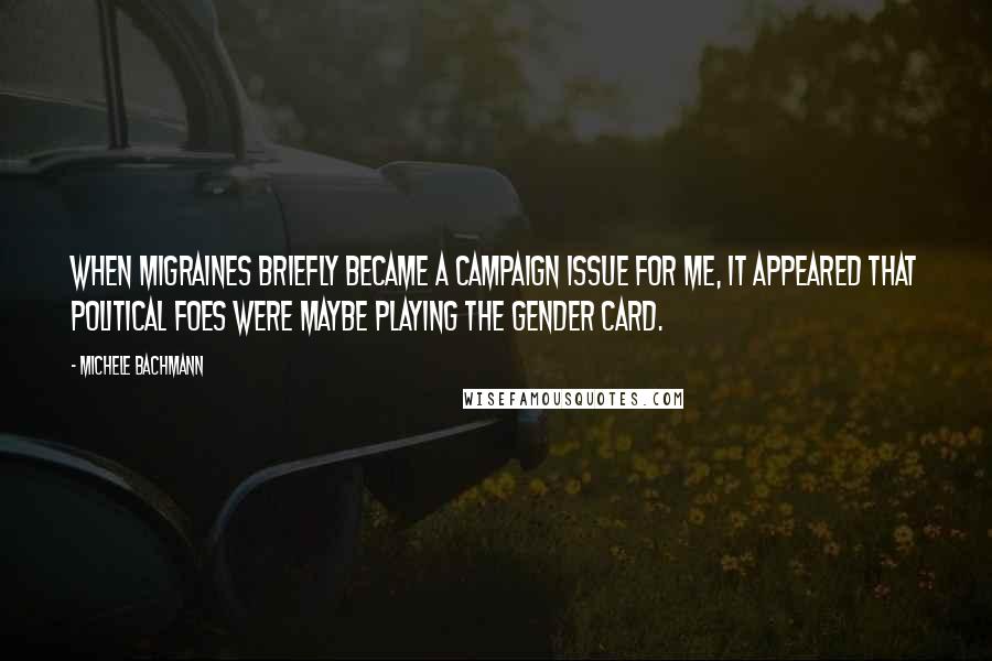 Michele Bachmann Quotes: When migraines briefly became a campaign issue for me, it appeared that political foes were maybe playing the gender card.