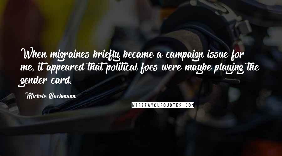 Michele Bachmann Quotes: When migraines briefly became a campaign issue for me, it appeared that political foes were maybe playing the gender card.