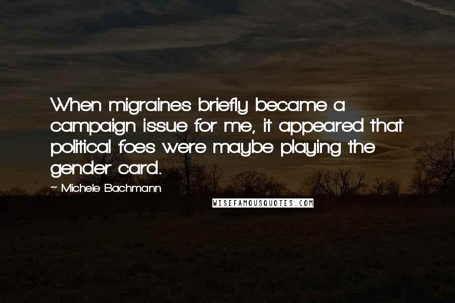 Michele Bachmann Quotes: When migraines briefly became a campaign issue for me, it appeared that political foes were maybe playing the gender card.