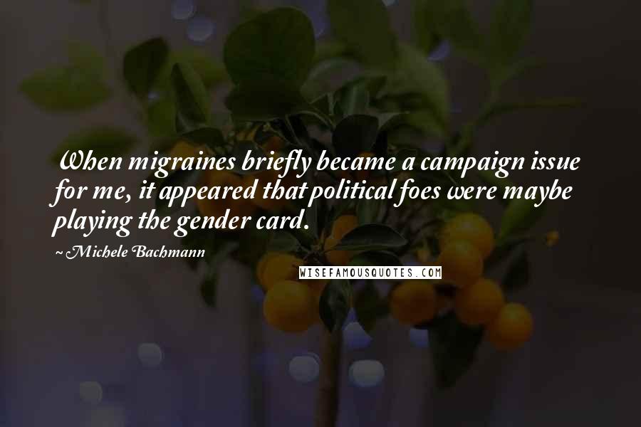 Michele Bachmann Quotes: When migraines briefly became a campaign issue for me, it appeared that political foes were maybe playing the gender card.